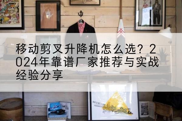 安塞升降平台厂家推荐-移动剪叉升降机怎么选?2024年靠谱厂家推荐与实战经验分享