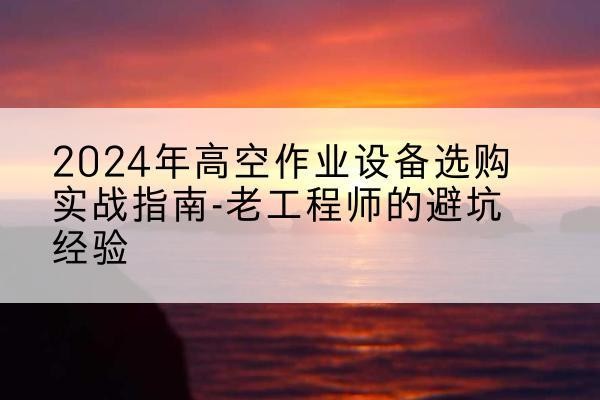 安塞高空作业升降机厂家推荐-2024年高空作业设备选购实战指南-老工程师的避坑经验