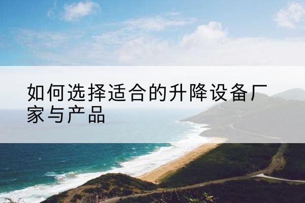 安塞电动升降平台厂家-如何选择适合的升降设备厂家与产品