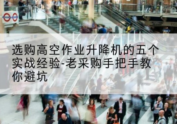 安塞高空作业升降机厂家-选购高空作业升降机的五个实战经验-老采购手把手教你避坑