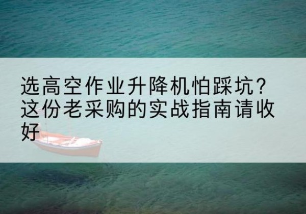 安塞高空作业升降机厂家推荐-选高空作业升降机怕踩坑？这份老采购的实战指南请收好
