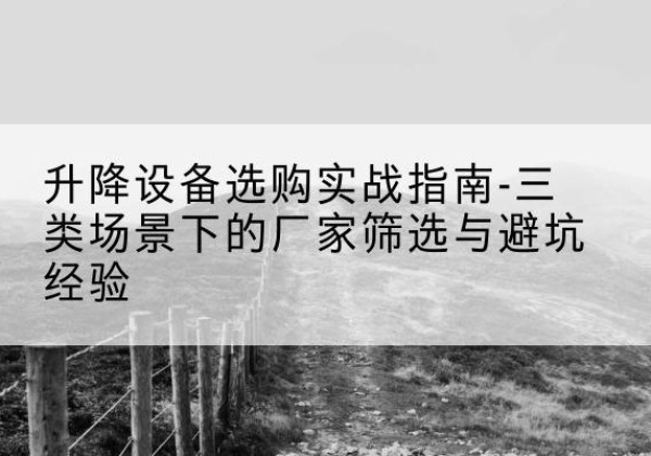 安塞移动式升降机厂家推荐-升降设备选购实战指南-三类场景下的厂家筛选与避坑经验