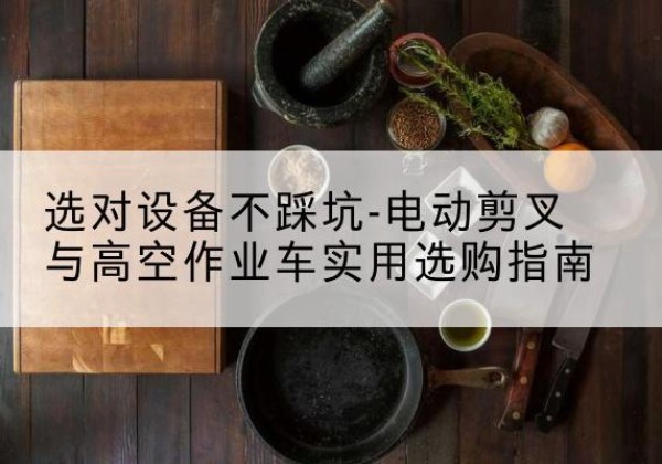 安塞电动剪叉升降平台怎么选-选对设备不踩坑-电动剪叉与高空作业车实用选购指南