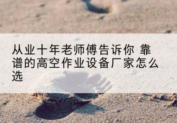 安塞高空作业升降机厂家推荐-从业十年老师傅告诉你 靠谱的高空作业设备厂家怎么选