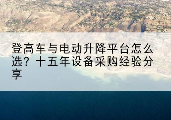 安塞登高车厂家厂家-登高车与电动升降平台怎么选？十五年设备采购经验分享