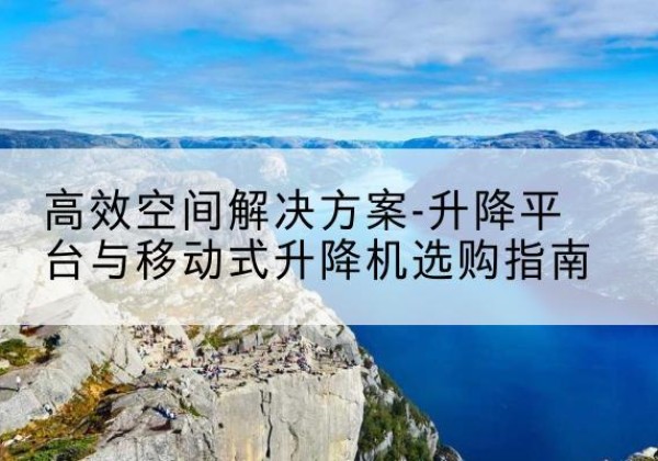 安塞升降平台厂家-*空间解决方案-升降平台与移动式升降机选购指南