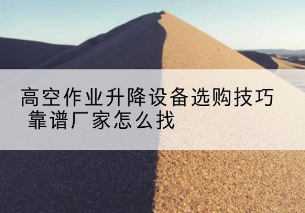 安塞电动升降平台厂家推荐-高空作业升降设备选购技巧 靠谱厂家怎么找