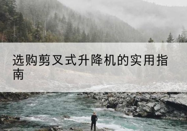 安塞剪叉式升降机怎么选-选购剪叉式升降机的实用指南
