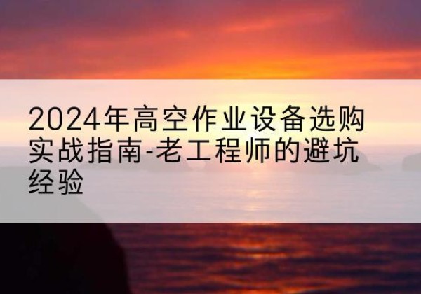 安塞高空作业升降机厂家推荐-2024年高空作业设备选购实战指南-老工程师的避坑经验