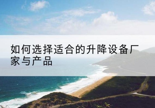 安塞电动升降平台厂家-如何选择适合的升降设备厂家与产品